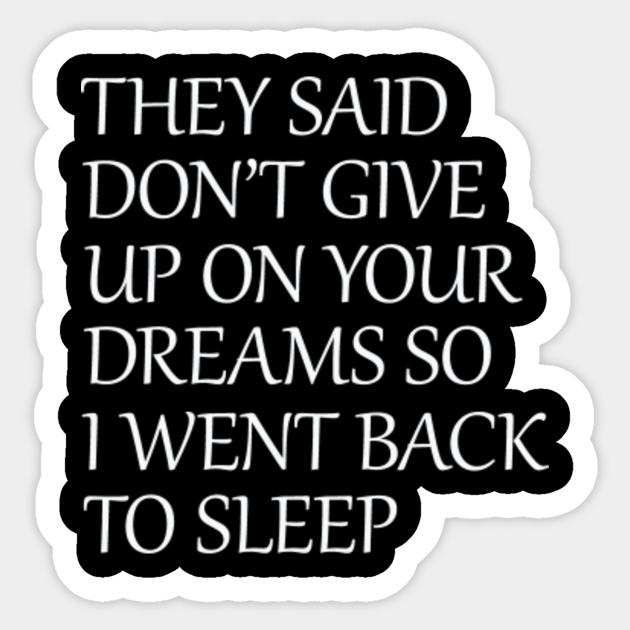 They Said Dont Give Up On Your Dreams So I Went Back To Sleep They Said Dont Give Up On Your 1444